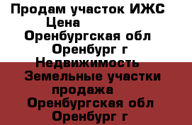 Продам участок ИЖС › Цена ­ 429 000 - Оренбургская обл., Оренбург г. Недвижимость » Земельные участки продажа   . Оренбургская обл.,Оренбург г.